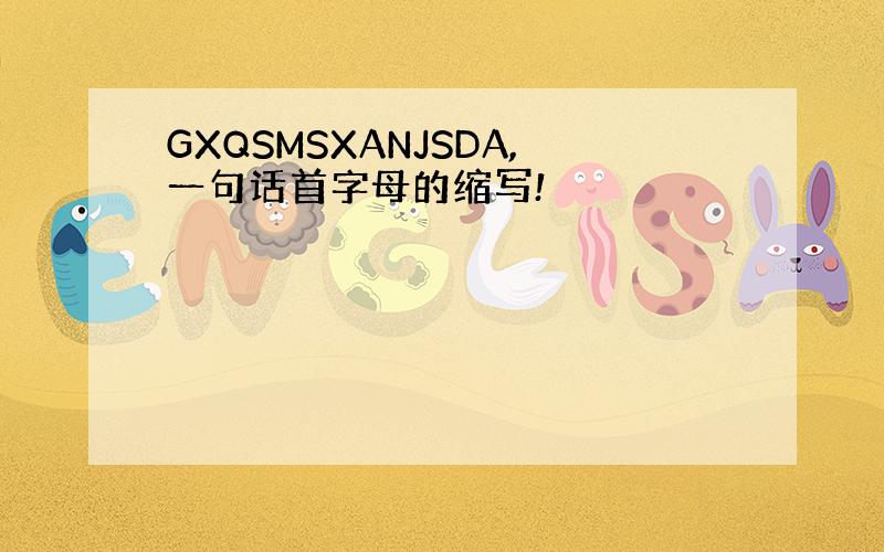 GXQSMSXANJSDA,一句话首字母的缩写!