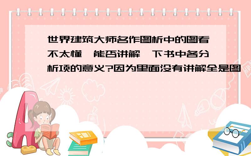 世界建筑大师名作图析中的图看不太懂,能否讲解一下书中各分析项的意义?因为里面没有讲解全是图…………