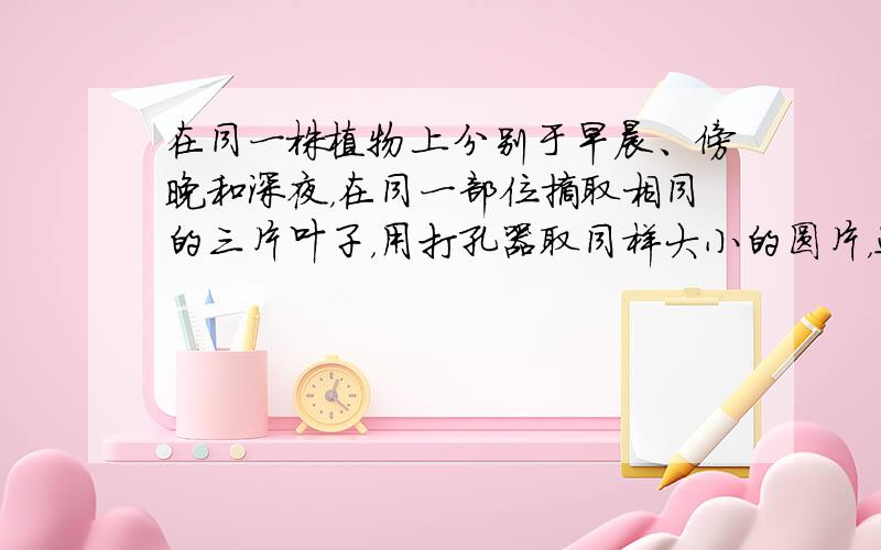 在同一株植物上分别于早晨、傍晚和深夜，在同一部位摘取相同的三片叶子，用打孔器取同样大小的圆片，进行脱色后，用碘处理，结果