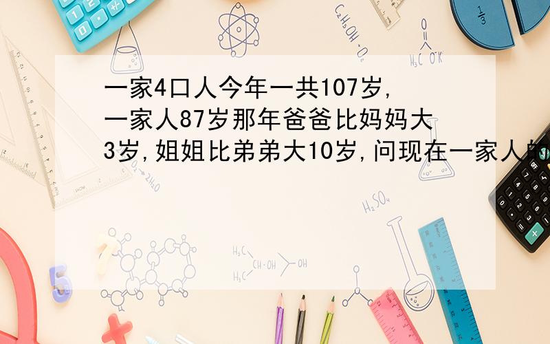 一家4口人今年一共107岁,一家人87岁那年爸爸比妈妈大3岁,姐姐比弟弟大10岁,问现在一家人的年龄各多少?