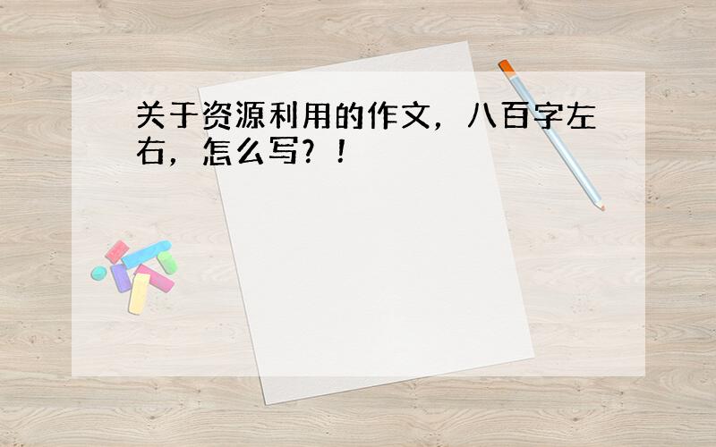 关于资源利用的作文，八百字左右，怎么写？！