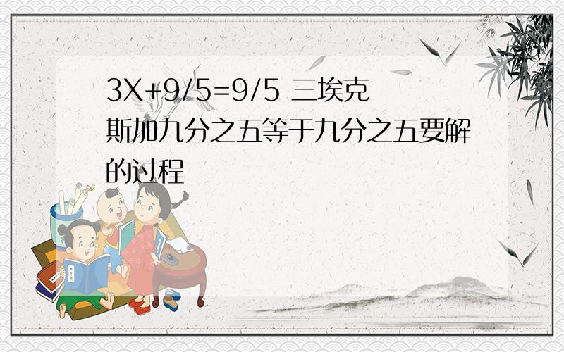 3X+9/5=9/5 三埃克斯加九分之五等于九分之五要解的过程