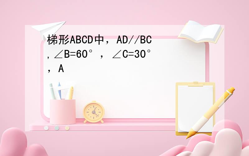 梯形ABCD中，AD//BC,∠B=60°，∠C=30°，A