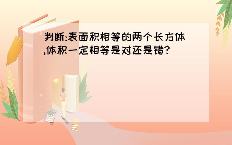 判断:表面积相等的两个长方体,体积一定相等是对还是错?