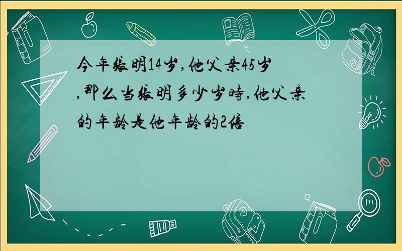 今年张明14岁,他父亲45岁,那么当张明多少岁时,他父亲的年龄是他年龄的2倍