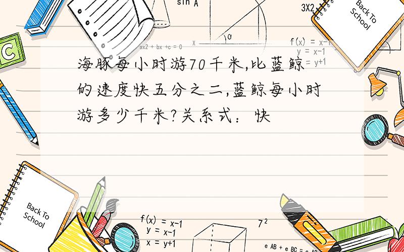 海豚每小时游70千米,比蓝鲸的速度快五分之二,蓝鲸每小时游多少千米?关系式：快