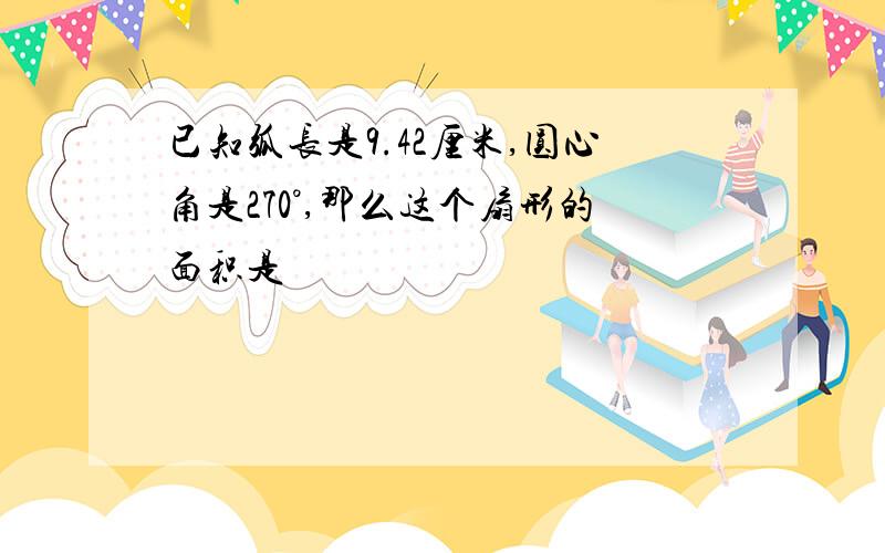 已知弧长是9.42厘米,圆心角是270°,那么这个扇形的面积是