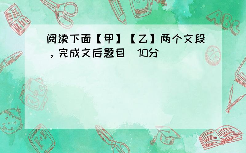 阅读下面【甲】【乙】两个文段，完成文后题目（10分）