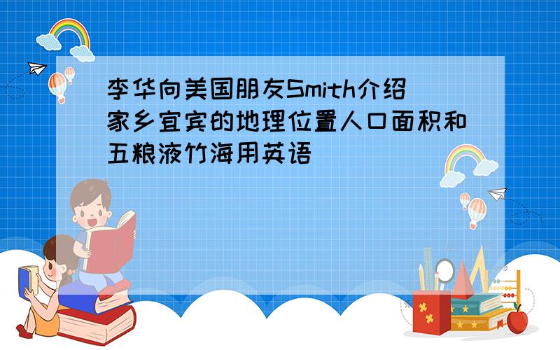 李华向美国朋友Smith介绍家乡宜宾的地理位置人口面积和五粮液竹海用英语