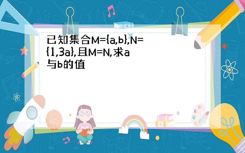 已知集合M={a,b},N={1,3a},且M=N,求a与b的值