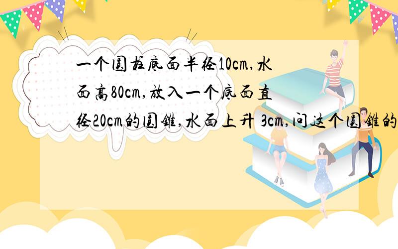 一个圆柱底面半径10cm,水面高80cm,放入一个底面直径20cm的圆锥,水面上升 3cm,问这个圆锥的高多少?