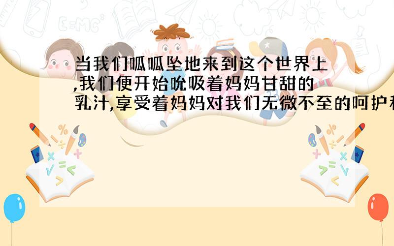 当我们呱呱坠地来到这个世界上,我们便开始吮吸着妈妈甘甜的乳汁,享受着妈妈对我们无微不至的呵护和疼爱