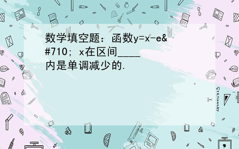 数学填空题：函数y=x-eˆ x在区间____内是单调减少的.