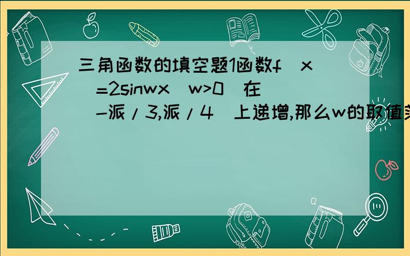 三角函数的填空题1函数f(x)=2sinwx(w>0)在[-派/3,派/4]上递增,那么w的取值范围是?2arcsinx