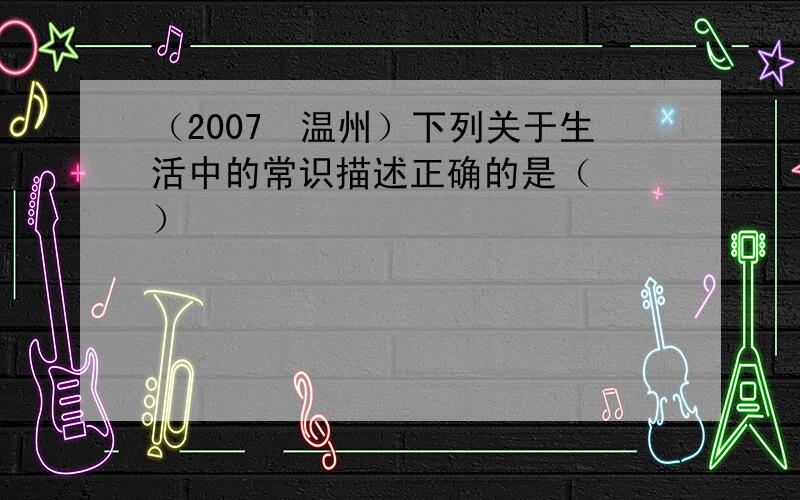 （2007•温州）下列关于生活中的常识描述正确的是（　　）