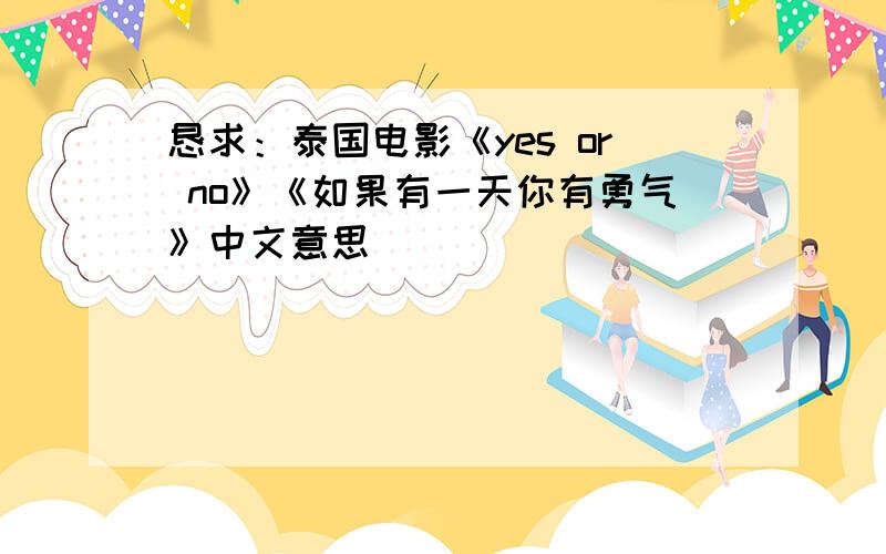 恳求：泰国电影《yes or no》《如果有一天你有勇气》中文意思