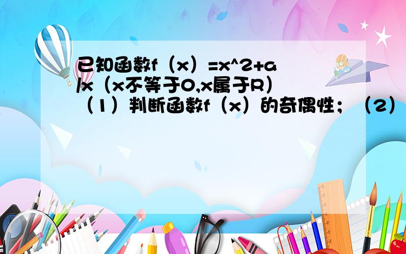 已知函数f（x）=x^2+a/x（x不等于0,x属于R）（1）判断函数f（x）的奇偶性；（2）若f（x）在区间【2,正无