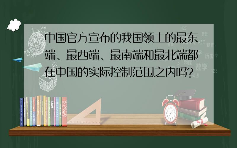 中国官方宣布的我国领土的最东端、最西端、最南端和最北端都在中国的实际控制范围之内吗?