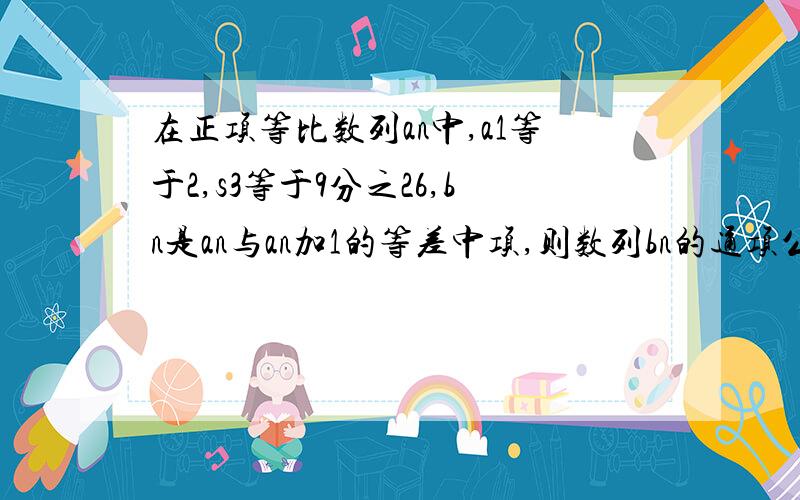 在正项等比数列an中,a1等于2,s3等于9分之26,bn是an与an加1的等差中项,则数列bn的通项公式为