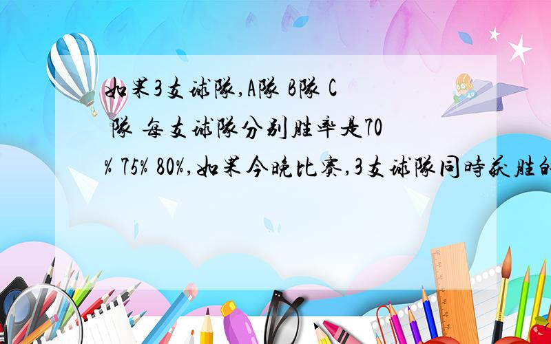 如果3支球队,A队 B队 C 队 每支球队分别胜率是70% 75% 80%,如果今晚比赛,3支球队同时获胜的概率是多少?