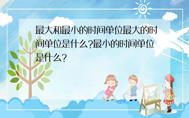 最大和最小的时间单位最大的时间单位是什么?最小的时间单位是什么?