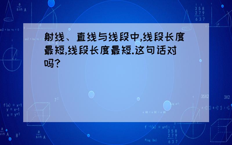 射线、直线与线段中,线段长度最短,线段长度最短.这句话对吗?