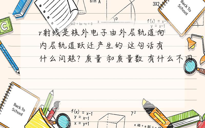 r射线是核外电子由外层轨道向内层轨道跃迁产生的 这句话有什么问题? 质量 和质量数 有什么不同