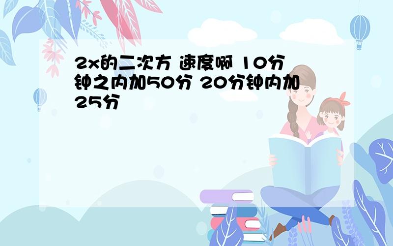 2x的二次方 速度啊 10分钟之内加50分 20分钟内加25分