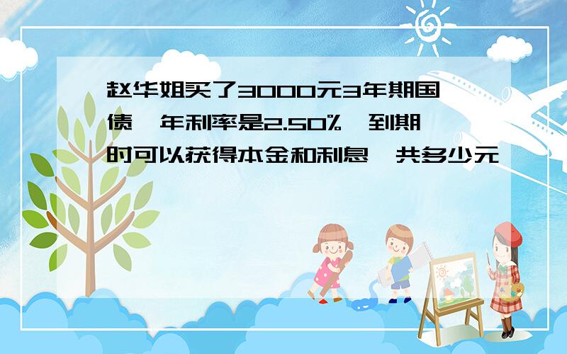 赵华姐买了3000元3年期国债,年利率是2.50%,到期时可以获得本金和利息一共多少元