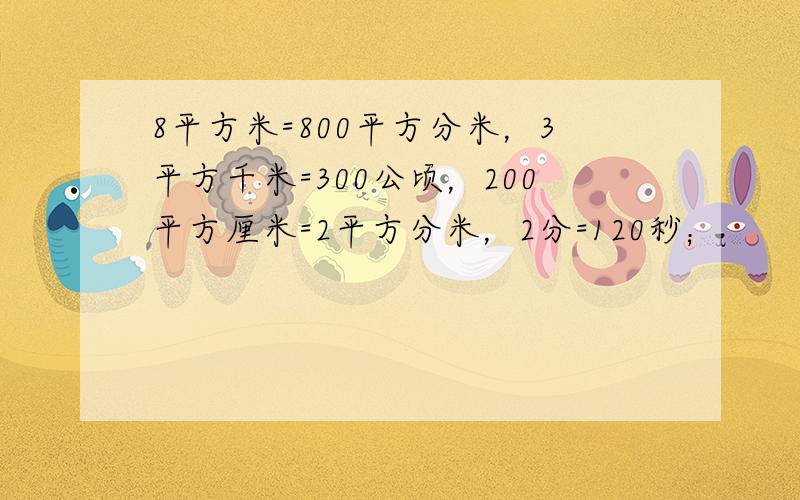 8平方米=800平方分米，3平方千米=300公顷，200平方厘米=2平方分米，2分=120秒；