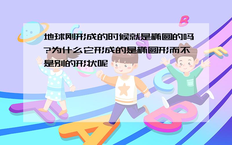 地球刚形成的时候就是椭圆的吗?为什么它形成的是椭圆形而不是别的形状呢