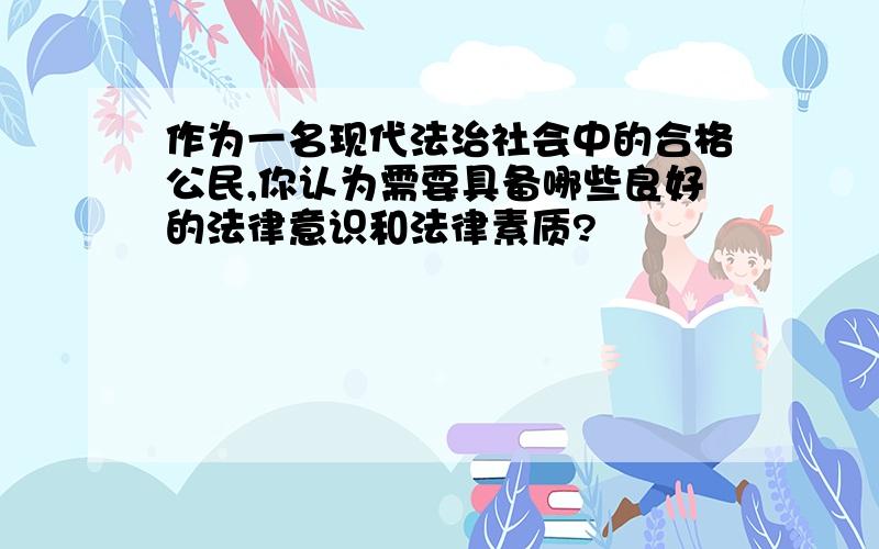 作为一名现代法治社会中的合格公民,你认为需要具备哪些良好的法律意识和法律素质?