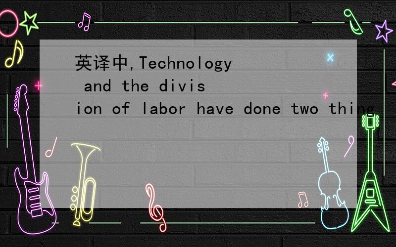 英译中,Technology and the division of labor have done two thing