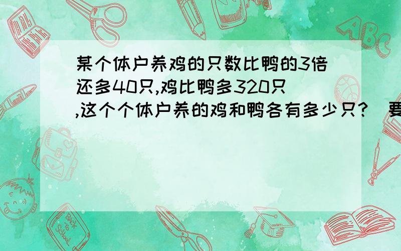 某个体户养鸡的只数比鸭的3倍还多40只,鸡比鸭多320只,这个个体户养的鸡和鸭各有多少只?（要算式过程）