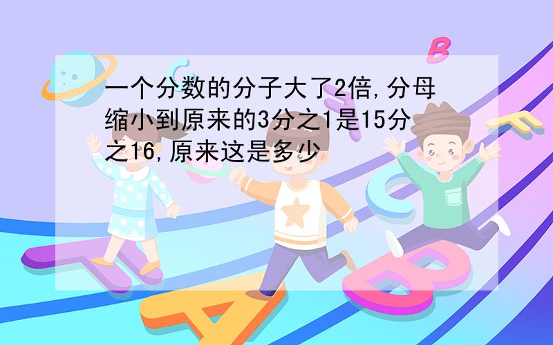 一个分数的分子大了2倍,分母缩小到原来的3分之1是15分之16,原来这是多少