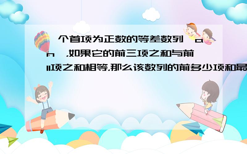 一个首项为正数的等差数列{an}，如果它的前三项之和与前11项之和相等，那么该数列的前多少项和最大？