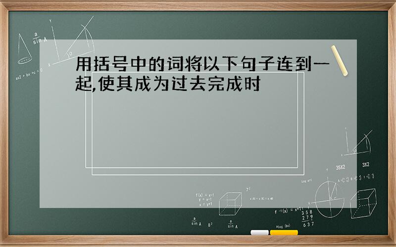 用括号中的词将以下句子连到一起,使其成为过去完成时