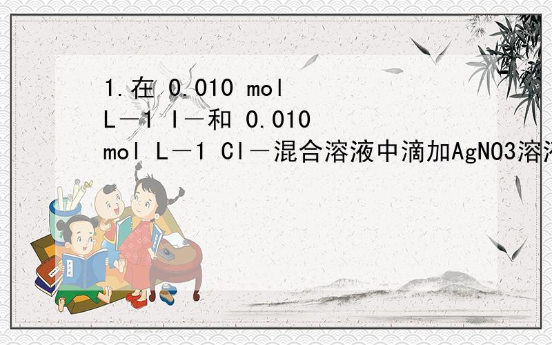 1.在 0.010 mol L－1 I－和 0.010 mol L－1 Cl－混合溶液中滴加AgNO3溶液时,哪种离子先