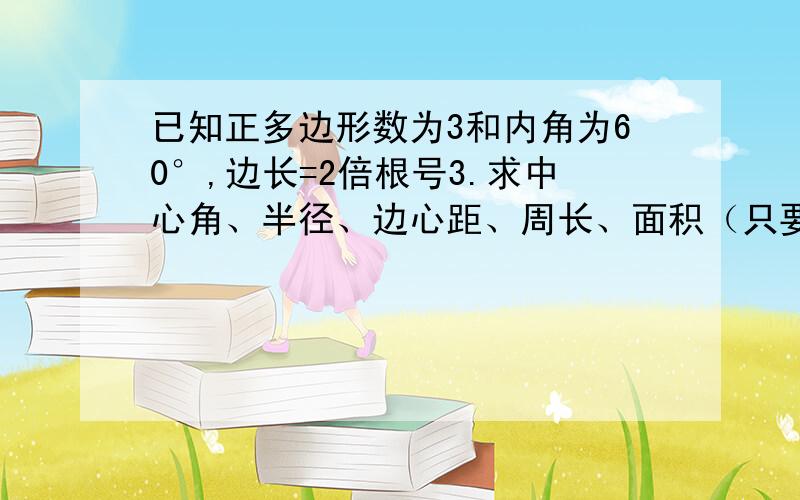 已知正多边形数为3和内角为60°,边长=2倍根号3.求中心角、半径、边心距、周长、面积（只要告诉我怎么算就行了,不要大家