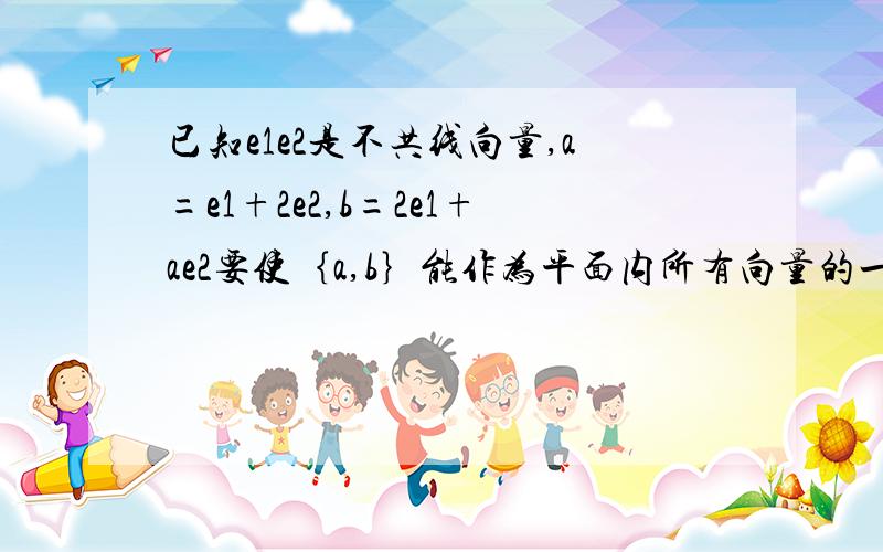 已知e1e2是不共线向量,a=e1+2e2,b=2e1+ae2要使｛a,b｝能作为平面内所有向量的一组基底,