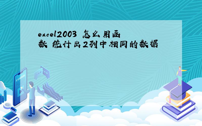 excel2003 怎么用函数 统计出2列中相同的数据