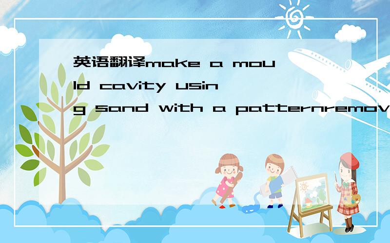 英语翻译make a mould cavity using sand with a patternremove the