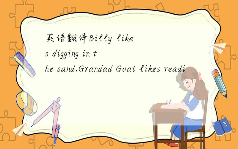 英语翻译Billy likes digging in the sand.Grandad Goat likes readi