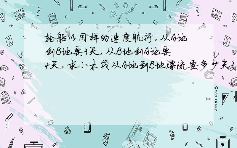 轮船以同样的速度航行,从A地到B地要3天,从B地到A地要4天,求小木筏从A地到B地漂流要多少天?