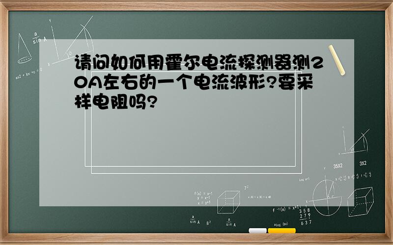 请问如何用霍尔电流探测器测20A左右的一个电流波形?要采样电阻吗?