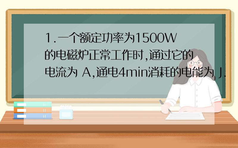 1.一个额定功率为1500W的电磁炉正常工作时,通过它的电流为 A,通电4min消耗的电能为 J.