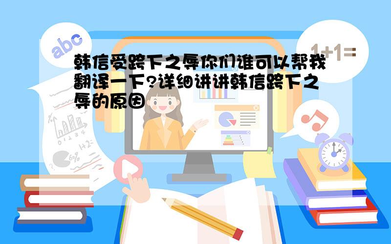 韩信受跨下之辱你们谁可以帮我翻译一下?详细讲讲韩信跨下之辱的原因