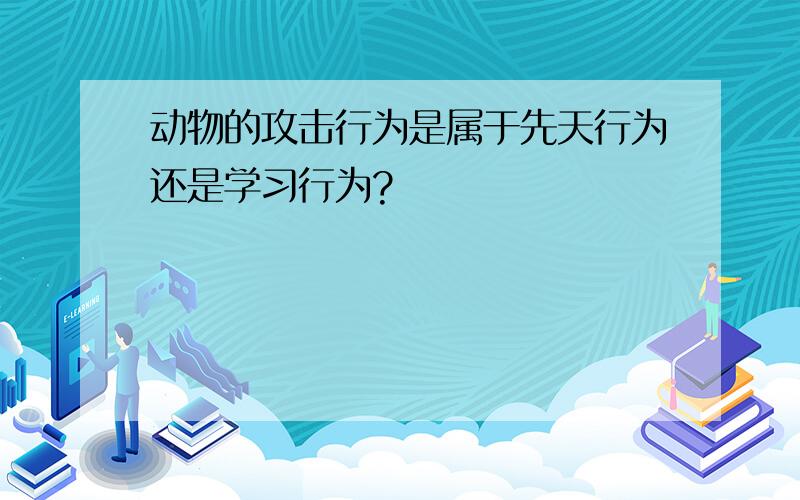 动物的攻击行为是属于先天行为还是学习行为?