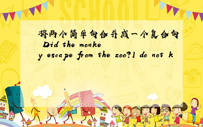 将两个简单句合并成一个复合句 Did the monkey escape from the zoo？I do not k