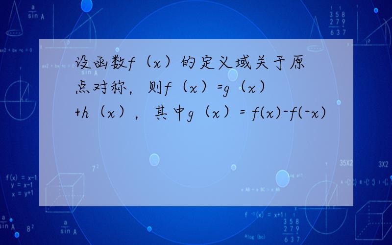 设函数f（x）的定义域关于原点对称，则f（x）=g（x）+h（x），其中g（x）= f(x)-f(-x)